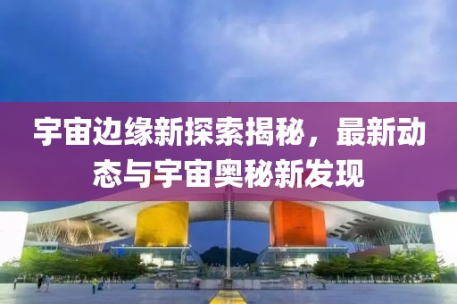 宇宙边缘新探索揭秘，最新动态与宇宙奥秘新发现