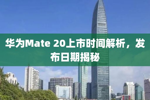 华为Mate 20上市时间解析，发布日期揭秘