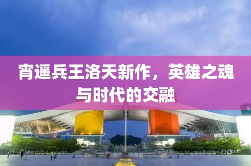 宵遥兵王洛天新作，英雄之魂与时代的交融