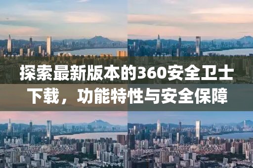 探索最新版本的360安全卫士下载，功能特性与安全保障