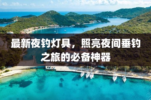 最新夜钓灯具，照亮夜间垂钓之旅的必备神器