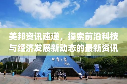 美邦资讯速递，探索前沿科技与经济发展新动态的最新资讯