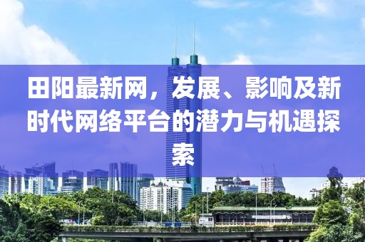 田阳最新网，发展、影响及新时代网络平台的潜力与机遇探索