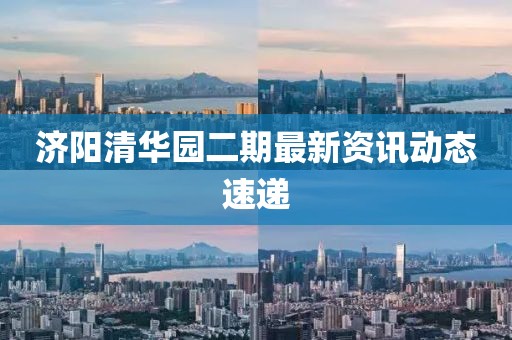 济阳清华园二期最新资讯动态速递