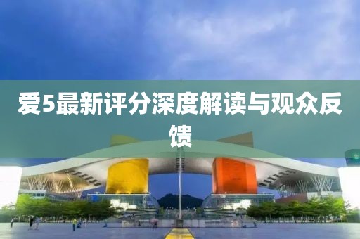 爱5最新评分深度解读与观众反馈