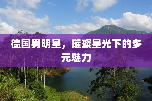 德国男明星，璀璨星光下的多元魅力