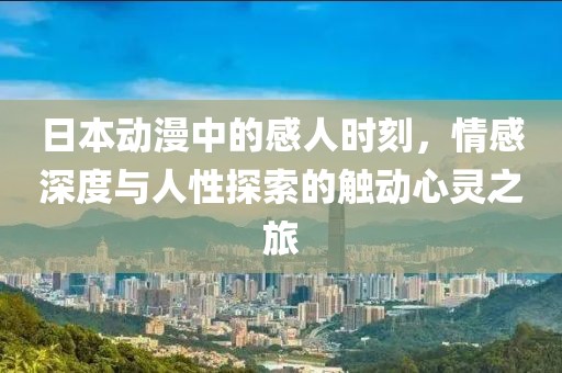 日本动漫中的感人时刻，情感深度与人性探索的触动心灵之旅