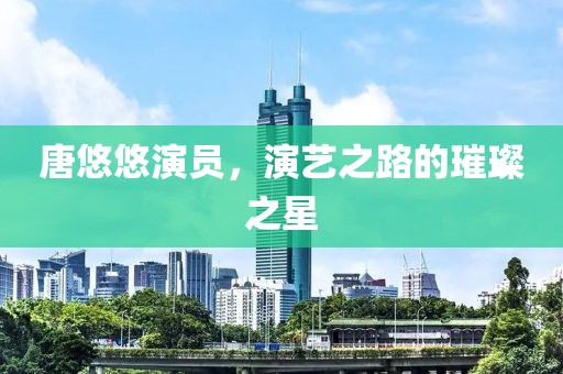 唐悠悠演员，演艺之路的璀璨之星