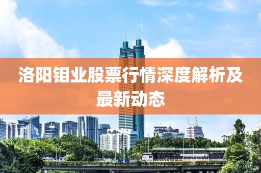 洛阳钼业股票行情深度解析及最新动态