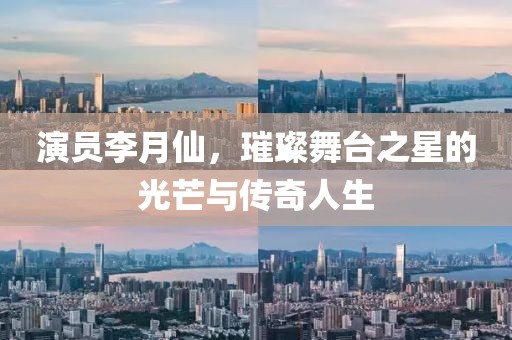演员李月仙，璀璨舞台之星的光芒与传奇人生