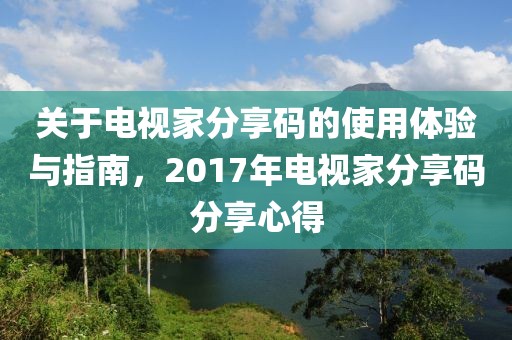 关于电视家分享码的使用体验与指南，2017年电视家分享码分享心得