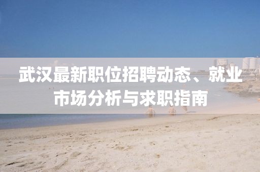 武汉最新职位招聘动态、就业市场分析与求职指南