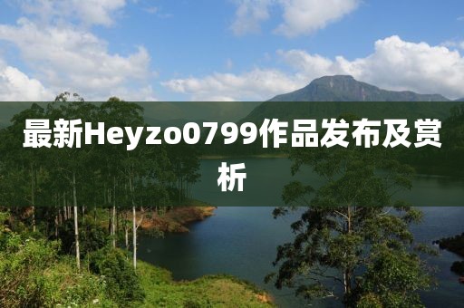 最新Heyzo0799作品发布及赏析