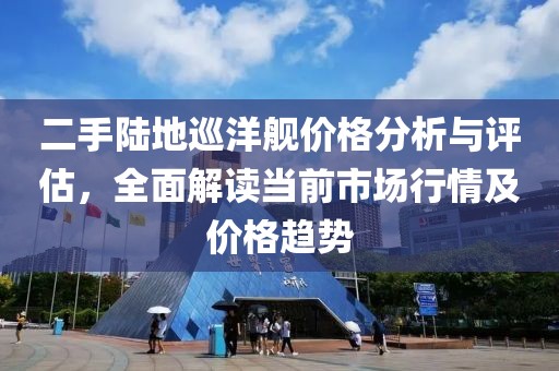 二手陆地巡洋舰价格分析与评估，全面解读当前市场行情及价格趋势