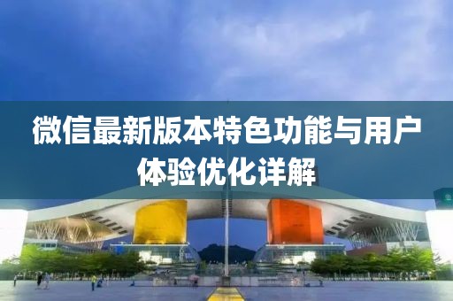 微信最新版本特色功能与用户体验优化详解