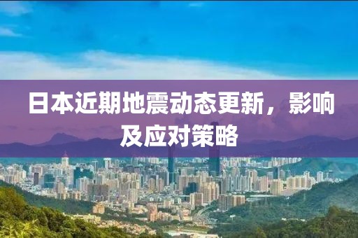 日本近期地震动态更新，影响及应对策略