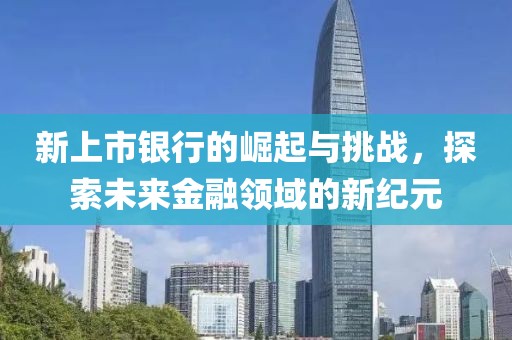 新上市银行的崛起与挑战，探索未来金融领域的新纪元