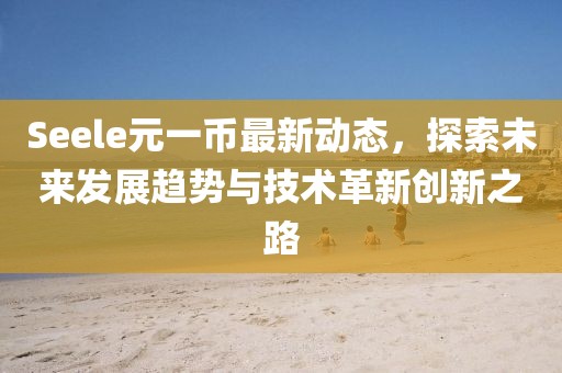 Seele元一币最新动态，探索未来发展趋势与技术革新创新之路