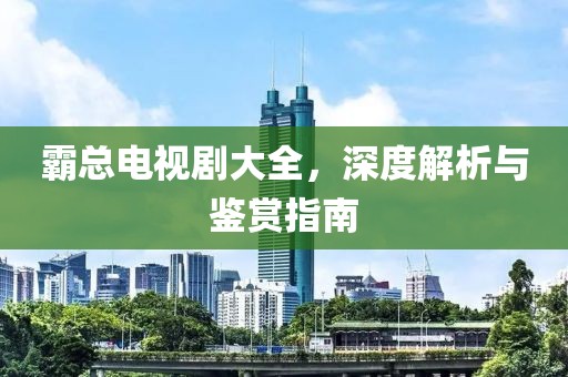 霸总电视剧大全，深度解析与鉴赏指南