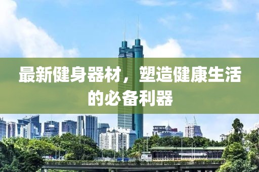 最新健身器材，塑造健康生活的必备利器