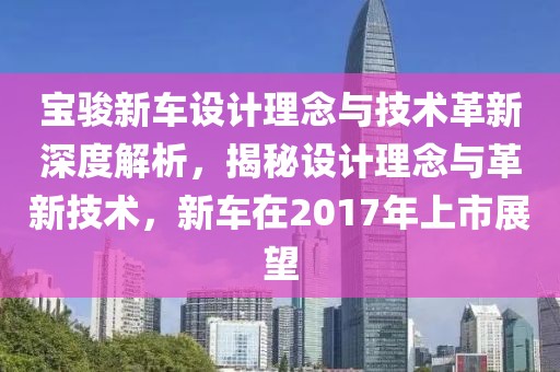 宝骏新车设计理念与技术革新深度解析，揭秘设计理念与革新技术，新车在2017年上市展望