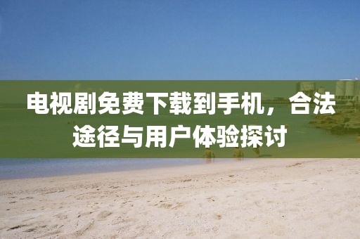 电视剧免费下载到手机，合法途径与用户体验探讨