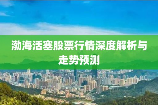渤海活塞股票行情深度解析与走势预测