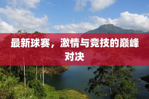 最新球赛，激情与竞技的巅峰对决
