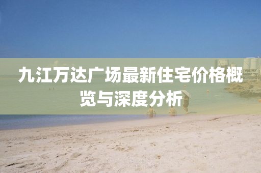 九江万达广场最新住宅价格概览与深度分析
