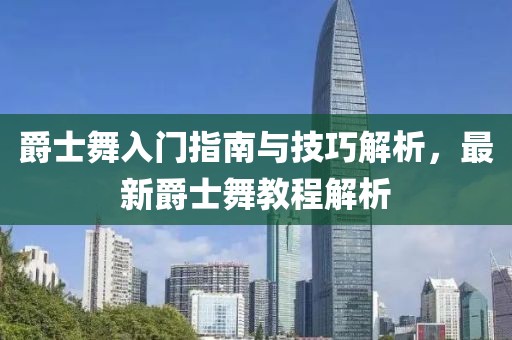 爵士舞入门指南与技巧解析，最新爵士舞教程解析