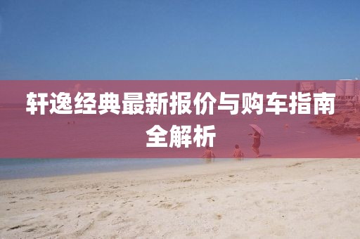 轩逸经典最新报价与购车指南全解析