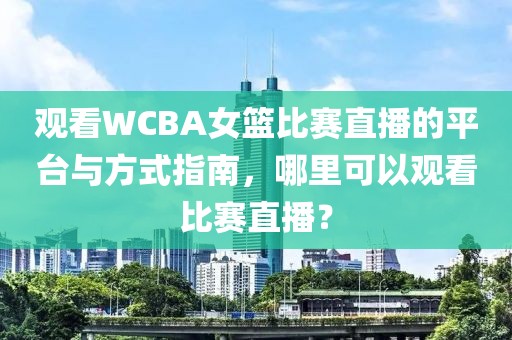 观看WCBA女篮比赛直播的平台与方式指南，哪里可以观看比赛直播？