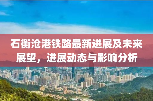 石衡沧港铁路最新进展及未来展望，进展动态与影响分析