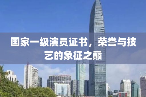 国家一级演员证书，荣誉与技艺的象征之巅