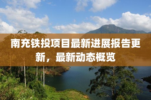 南充铁投项目最新进展报告更新，最新动态概览