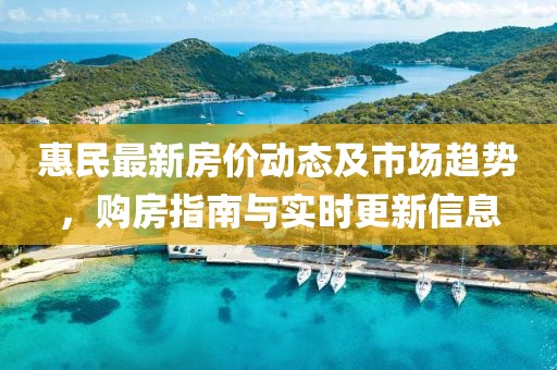 惠民最新房价动态及市场趋势，购房指南与实时更新信息
