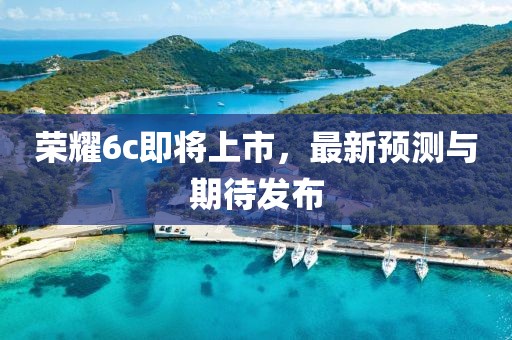 荣耀6c即将上市，最新预测与期待发布