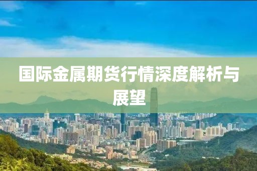国际金属期货行情深度解析与展望