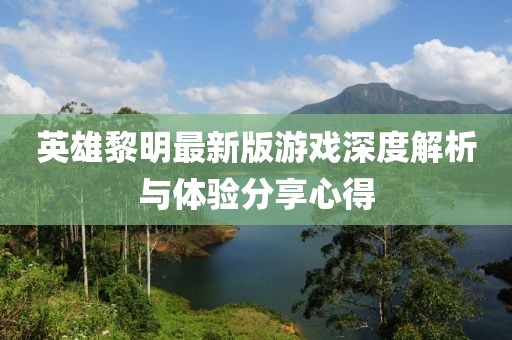 英雄黎明最新版游戏深度解析与体验分享心得