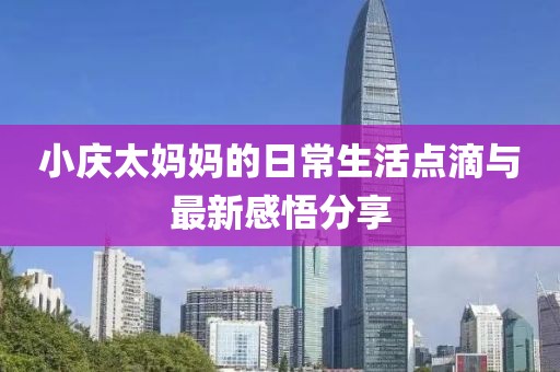 小庆太妈妈的日常生活点滴与最新感悟分享