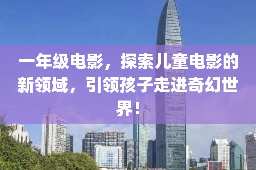 一年级电影，探索儿童电影的新领域，引领孩子走进奇幻世界！