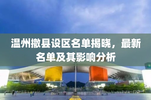 温州撤县设区名单揭晓，最新名单及其影响分析