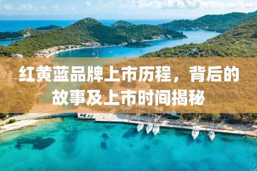 红黄蓝品牌上市历程，背后的故事及上市时间揭秘