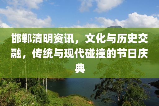 邯郸清明资讯，文化与历史交融，传统与现代碰撞的节日庆典