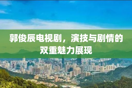郭俊辰电视剧，演技与剧情的双重魅力展现