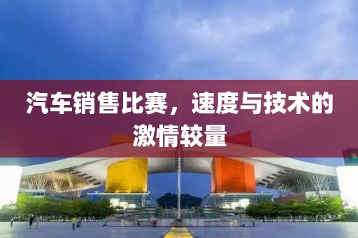 汽车销售比赛，速度与技术的激情较量
