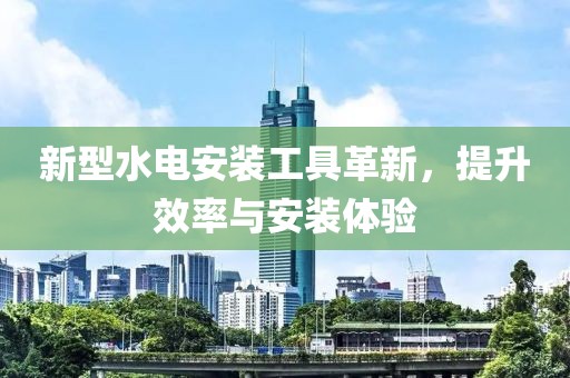新型水电安装工具革新，提升效率与安装体验