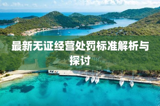 最新无证经营处罚标准解析与探讨