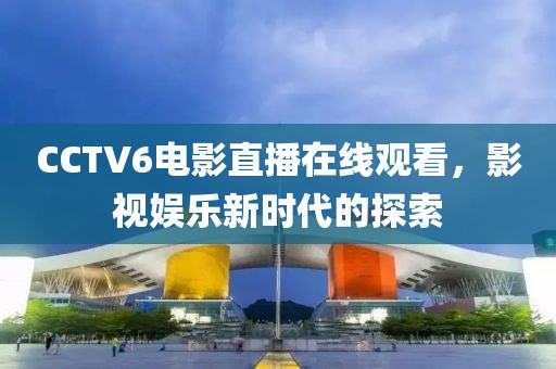 CCTV6电影直播在线观看，影视娱乐新时代的探索