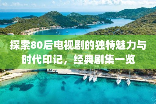 探索80后电视剧的独特魅力与时代印记，经典剧集一览